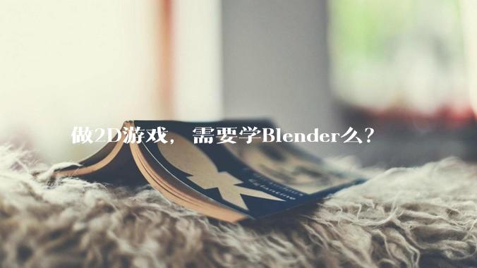 做2D游戏，需要学Blender么？