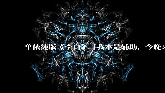 单依纯版《李白》「我本是辅助，今晚来打野」，为何能成为年轻人情绪共振的出口？