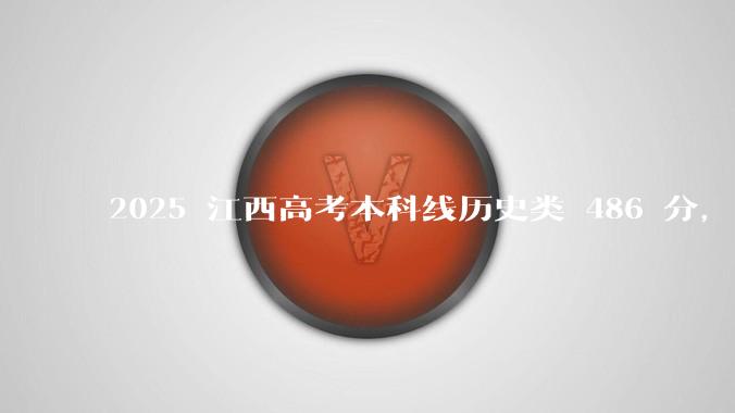 2025 江西高考本科线历史类 486 分，物理类 429 分较去年降 19 分，怎样看待江西分数线？