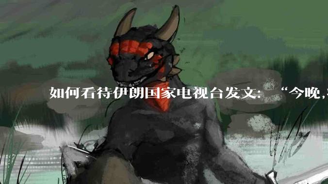 如何看待伊朗国家电视台发文：“今晚,将会发生一件大事,让世界铭记几个世纪。”？