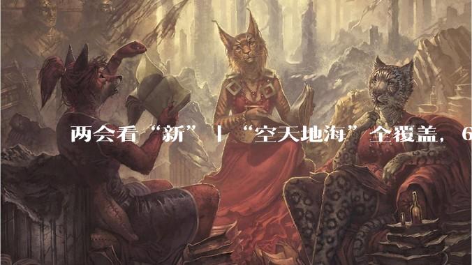 两会看“新”｜“空天地海”全覆盖，6G何时安排上？_技术_通信_数字信息