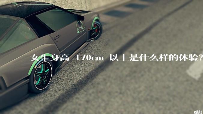女生身高 170cm 以上是什么样的体验？
