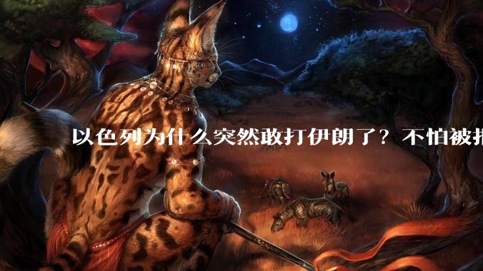 以色列为什么突然敢打伊朗了？不怕被报复？