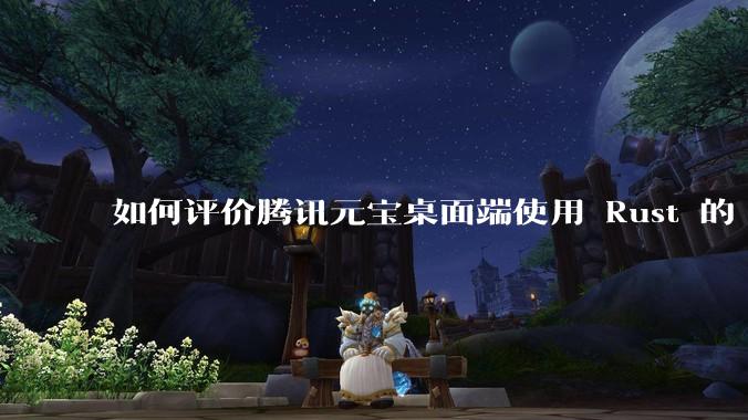如何评价腾讯元宝桌面端使用 Rust 的 Tauri 框架？
