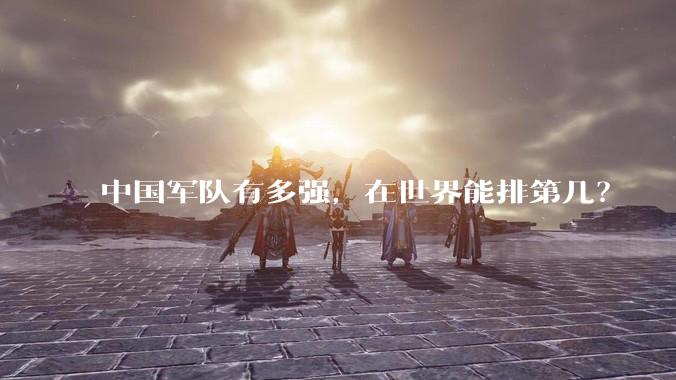 中国军队有多强，在世界能排第几？