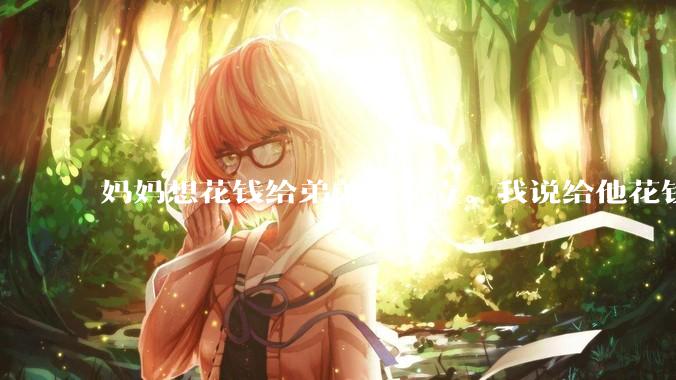 妈妈想花钱给弟弟上私立。我说给他花钱可以，但是得把一样的钱打我***上，我这样很过分吗？