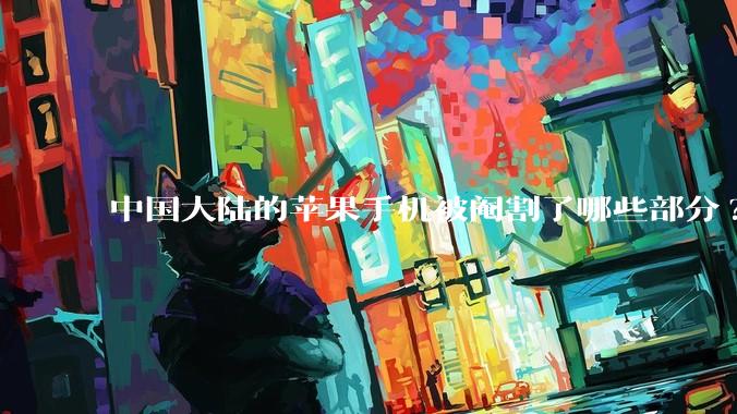 中国大陆的苹果手机被阉割了哪些部分?