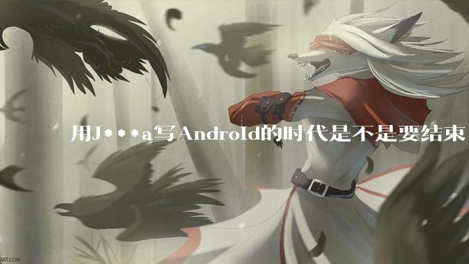 用J***a写Android的时代是不是要结束了？