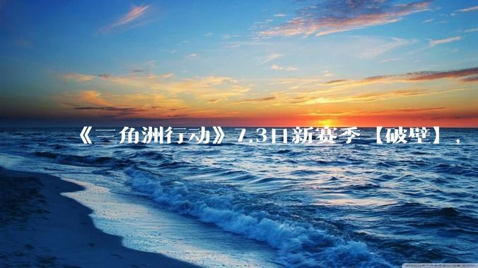《三角洲行动》7.3日新赛季【破壁】，有什么值得期待的？