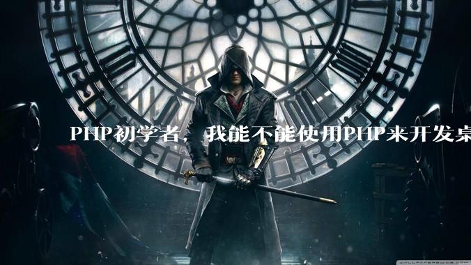PHP初学者，我能不能使用PHP来开发桌面应用？