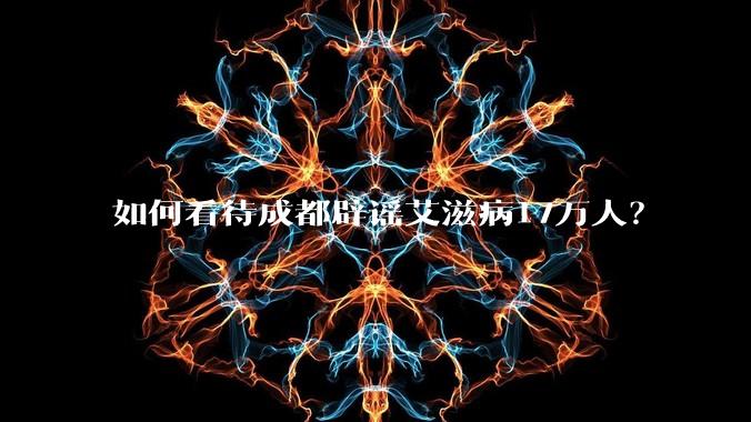 如何看待成都辟谣艾滋病17万人？