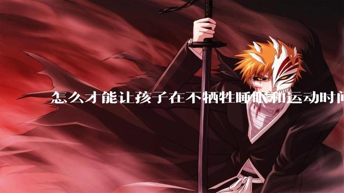 怎么才能让孩子在不牺牲睡眠和运动时间的前提下，成绩名列前茅？