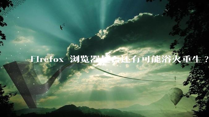 Firefox 浏览器是否还有可能浴火重生?