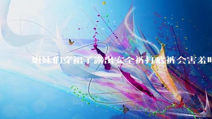 姐妹们穿裙子露出安全裤打底裤会害羞吗?