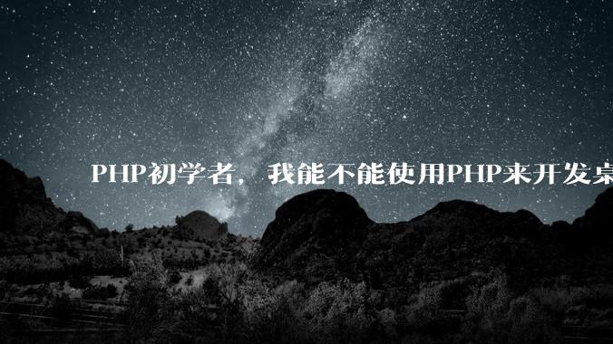 PHP初学者，我能不能使用PHP来开发桌面应用？