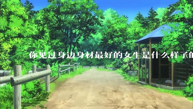 你见过身边身材最好的女生是什么样子的？