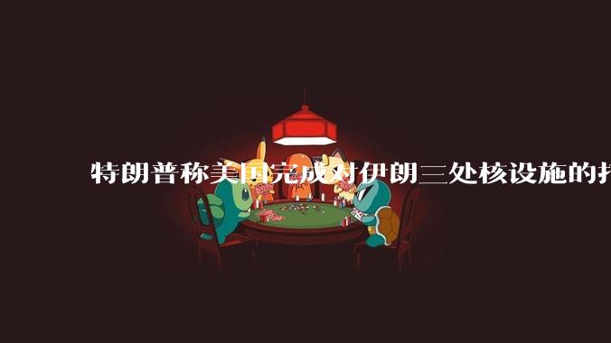 特朗普称美国完成对伊朗三处核设施的打击，具体情况如何？伊朗会如何反击？