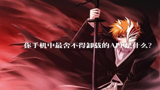 你手机中最舍不得卸载的APP是什么？