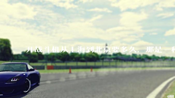 开战斗机从上海到北京要多久，那是一种什么样的体验？